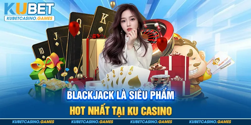Blackjack là siêu phẩm hot nhất tại Ku casino