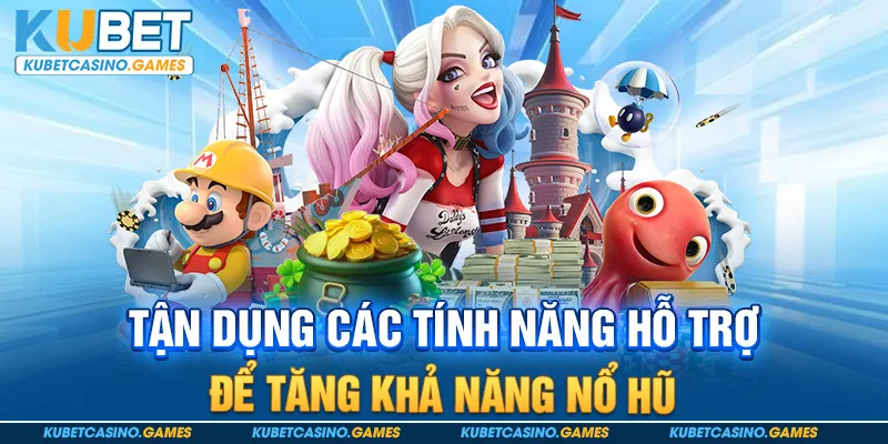 Tận dụng các tính năng hỗ trợ để tăng khả năng nổ hũ