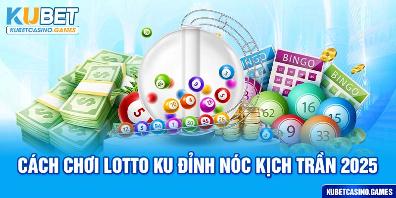Cách Chơi Lotto Ku Đỉnh Nóc Kịch Trần 2025