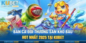 Bắn Cá Đổi Thưởng Kubet - Cơ Hội Săn Thưởng Hấp Dẫn