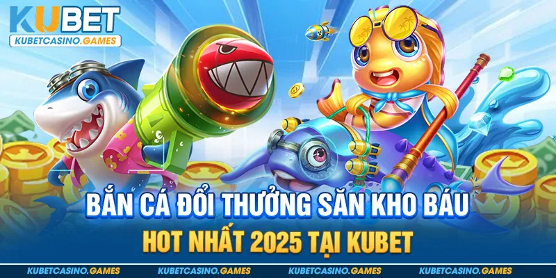 Bắn Cá Đổi Thưởng Kubet - Cơ Hội Săn Thưởng Hấp Dẫn