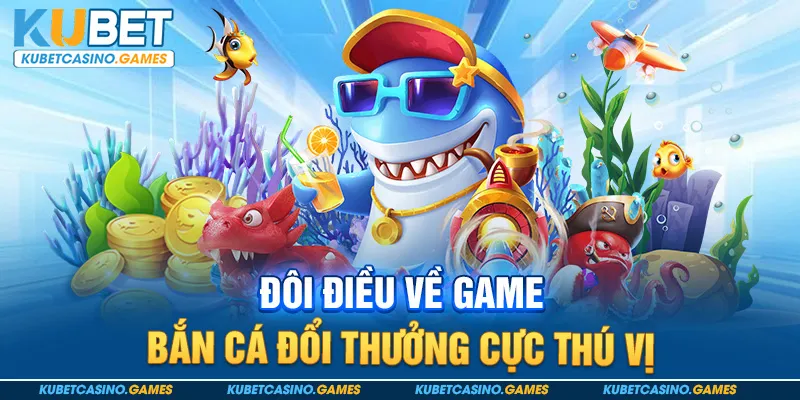 Đôi điều về game bắn cá đổi thưởng cực thú vị