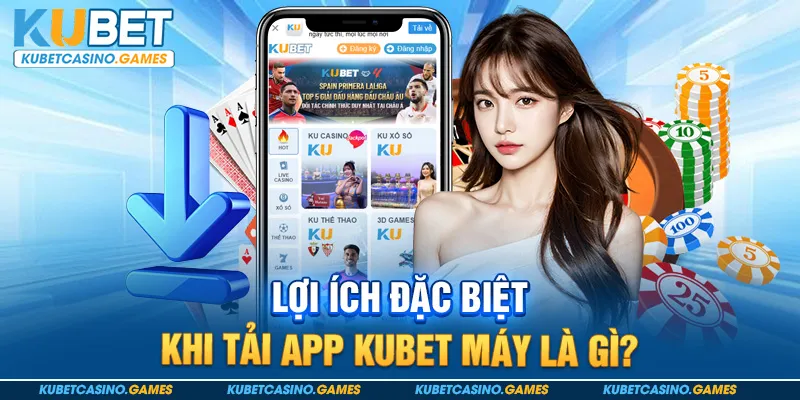 Lợi ích đặc biệt khi tải app Kubet máy là gì?