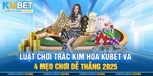 Luật chơi Trác Kim Hoa Kubet và 4 mẹo chơi dễ thắng 2025