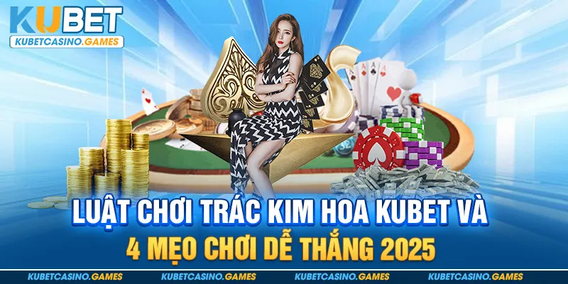 Luật chơi Trác Kim Hoa Kubet và 4 mẹo chơi dễ thắng 2025