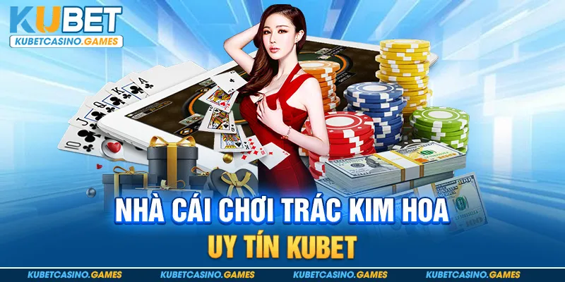 Nhà cái chơi Trác Kim Hoa uy tín Kubet