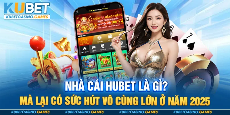Nhà cái hubet là gì? Mà lại có sức hút vô cùng lớn ở năm 2025 