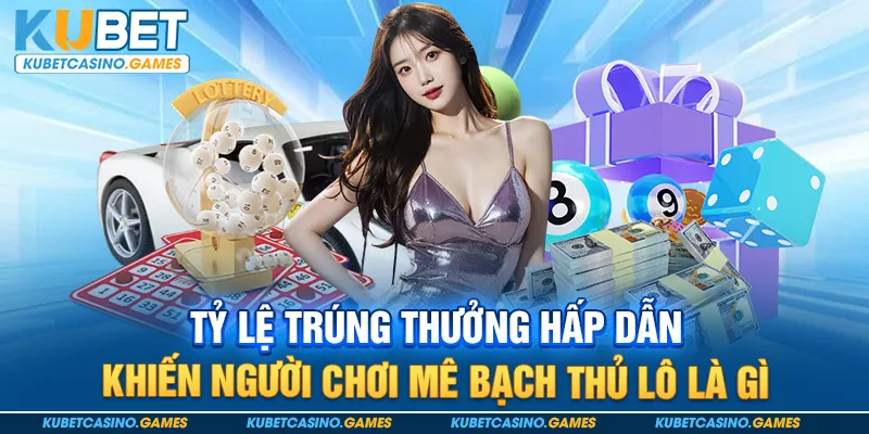 Tỷ lệ trúng thưởng hấp dẫn khiến người chơi mê bạch thủ lô là gì