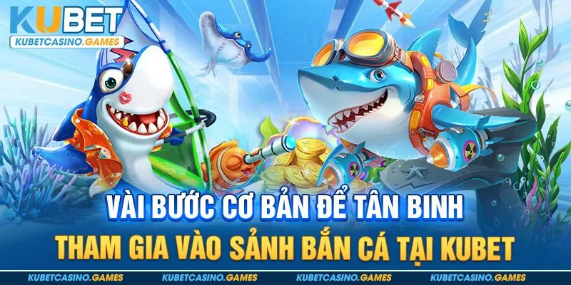 Vài bước cơ bản để tân binh tham gia vào sảnh bắn cá tại Kubet